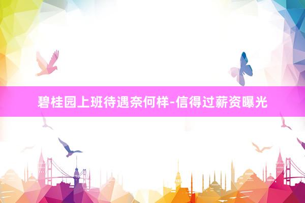 碧桂园上班待遇奈何样-信得过薪资曝光