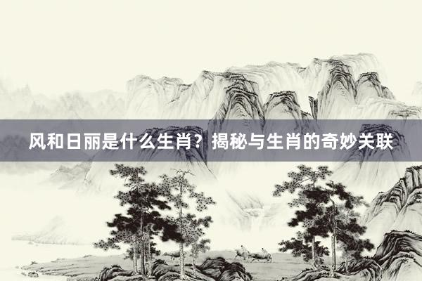 风和日丽是什么生肖？揭秘与生肖的奇妙关联