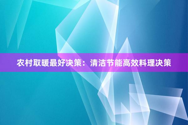 农村取暖最好决策：清洁节能高效料理决策
